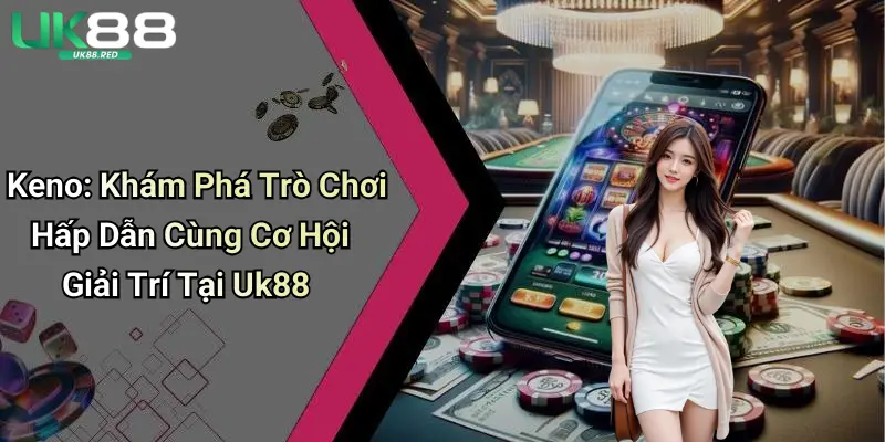 Keno: Khám Phá Trò Chơi Hấp Dẫn Cùng Cơ Hội Giải Trí Tại Uk88 Keno: Khám Phá Trò Chơi Hấp Dẫn Cùng Cơ Hội Giải Trí Tại Uk88